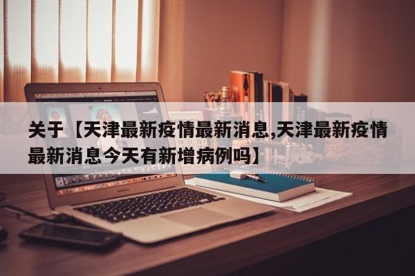 关于【天津最新疫情最新消息,天津最新疫情最新消息今天有新增病例吗】