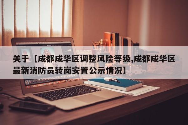 关于【成都成华区调整风险等级,成都成华区最新消防员转岗安置公示情况】