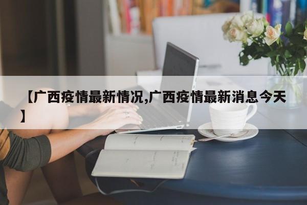【广西疫情最新情况,广西疫情最新消息今天】