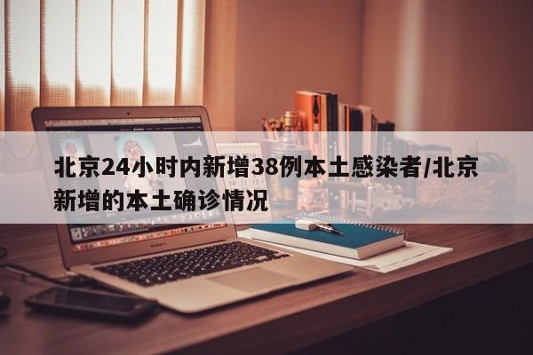 北京24小时内新增38例本土感染者/北京新增的本土确诊情况