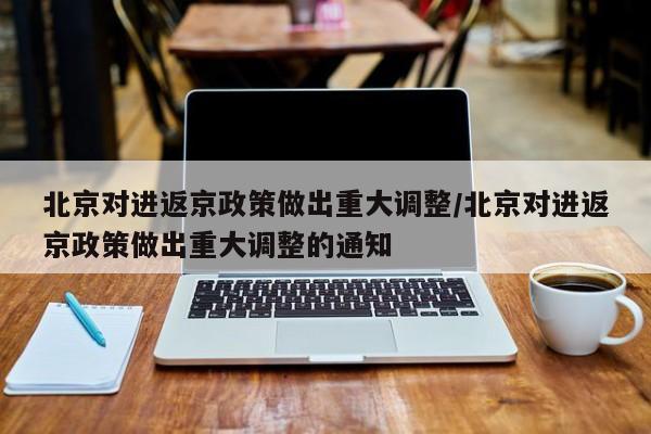北京对进返京政策做出重大调整/北京对进返京政策做出重大调整的通知