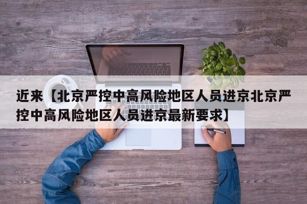近来【北京严控中高风险地区人员进京北京严控中高风险地区人员进京最新要求】