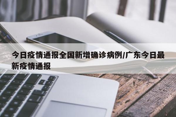 今日疫情通报全国新增确诊病例/广东今日最新疫情通报