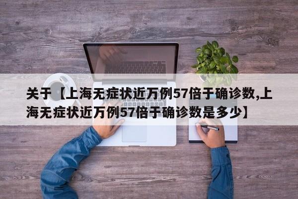 关于【上海无症状近万例57倍于确诊数,上海无症状近万例57倍于确诊数是多少】