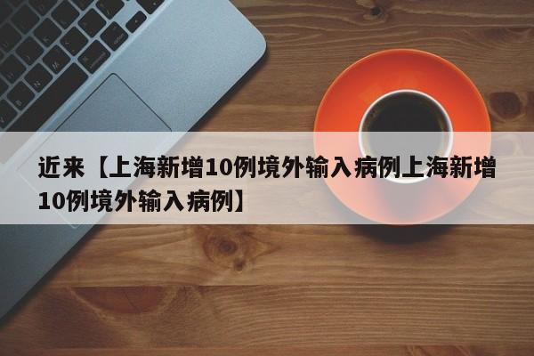 近来【上海新增10例境外输入病例上海新增10例境外输入病例】