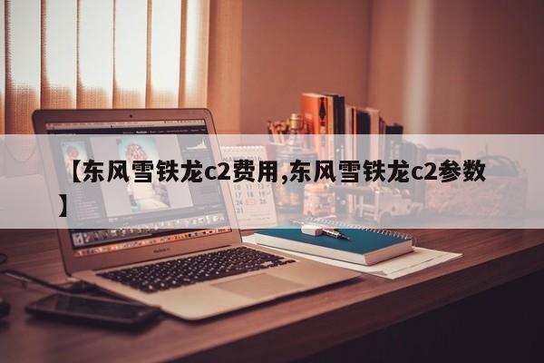 【东风雪铁龙c2费用,东风雪铁龙c2参数】