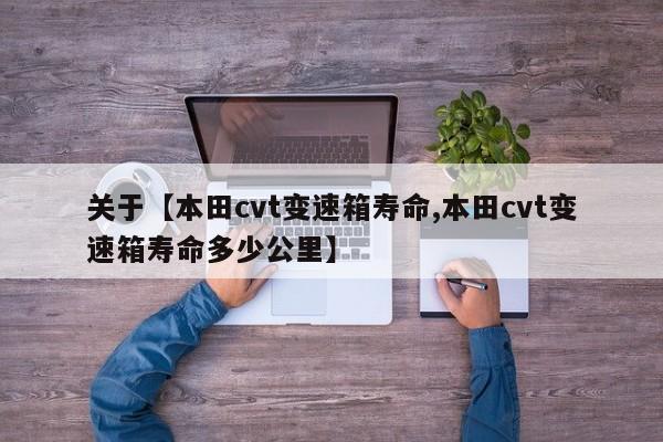 关于【本田cvt变速箱寿命,本田cvt变速箱寿命多少公里】