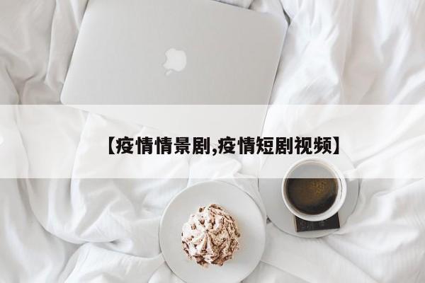 【疫情情景剧,疫情短剧视频】