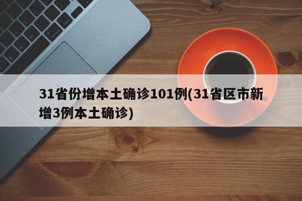 31省份增本土确诊101例(31省区市新增3例本土确诊)