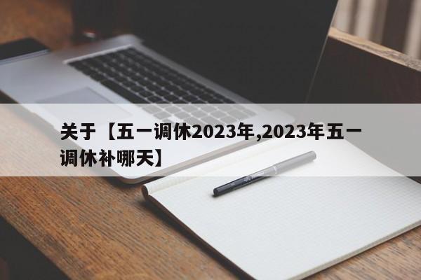 关于【五一调休2023年,2023年五一调休补哪天】