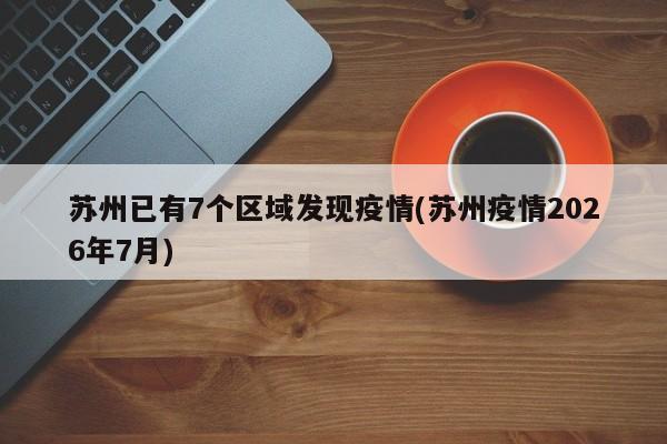 苏州已有7个区域发现疫情(苏州疫情2026年7月)