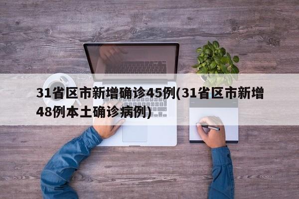 31省区市新增确诊45例(31省区市新增48例本土确诊病例)