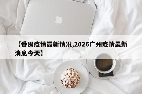 【番禺疫情最新情况,2026广州疫情最新消息今天】