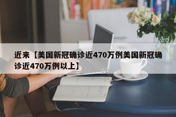 近来【美国新冠确诊近470万例美国新冠确诊近470万例以上】