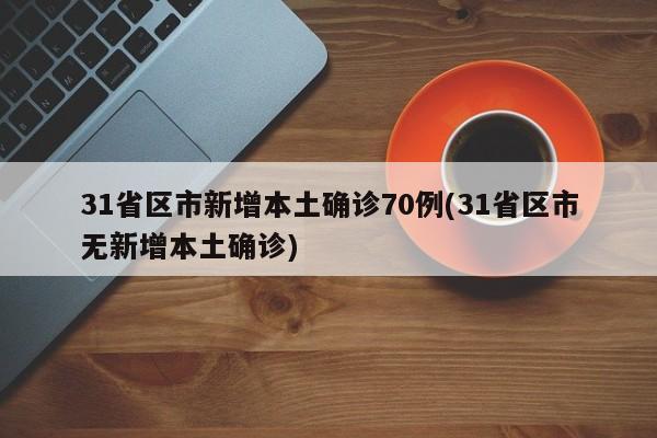 31省区市新增本土确诊70例(31省区市无新增本土确诊)