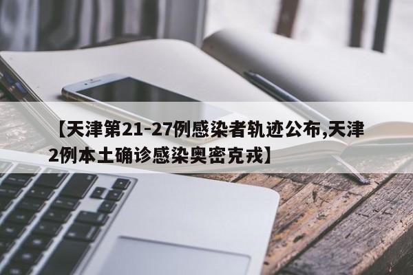 【天津第21-27例感染者轨迹公布,天津2例本土确诊感染奥密克戎】