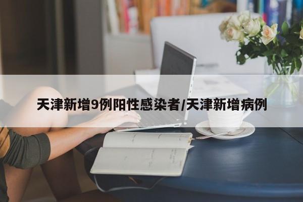 天津新增9例阳性感染者/天津新增病例