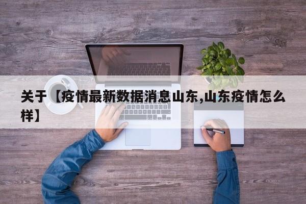 关于【疫情最新数据消息山东,山东疫情怎么样】