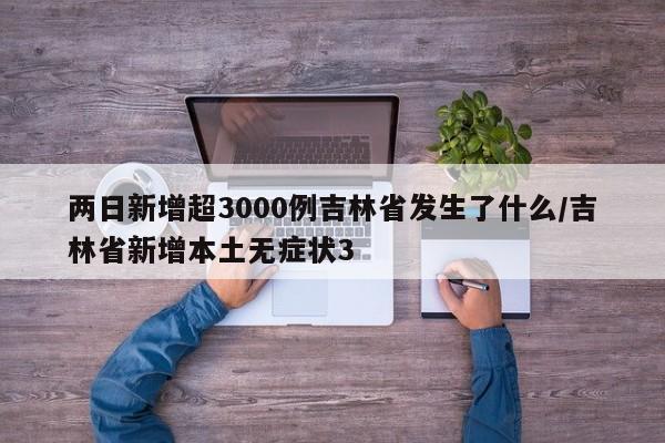 两日新增超3000例吉林省发生了什么/吉林省新增本土无症状3