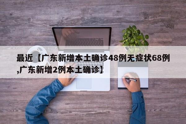 最近【广东新增本土确诊48例无症状68例,广东新增2例本土确诊】
