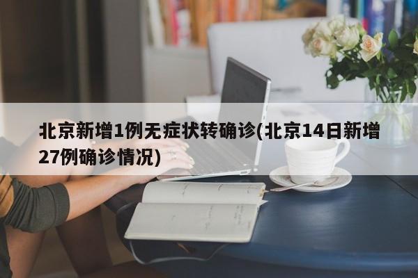 北京新增1例无症状转确诊(北京14日新增27例确诊情况)
