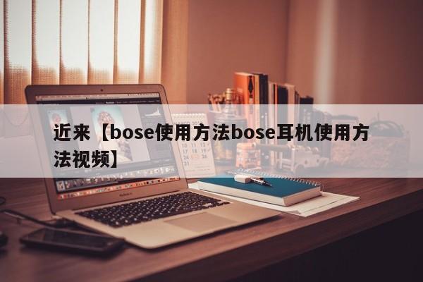近来【bose使用方法bose耳机使用方法视频】