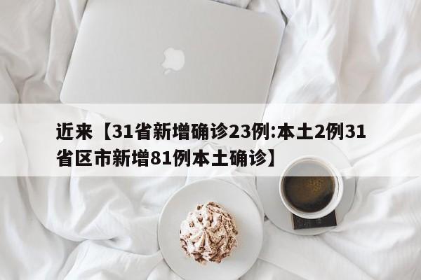 近来【31省新增确诊23例:本土2例31省区市新增81例本土确诊】