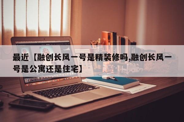 最近【融创长风一号是精装修吗,融创长风一号是公寓还是住宅】