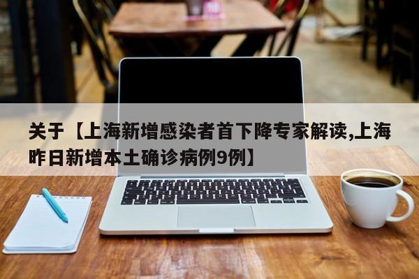 关于【上海新增感染者首下降专家解读,上海昨日新增本土确诊病例9例】