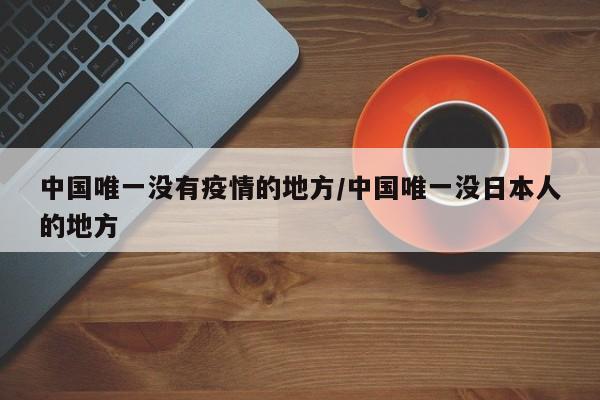中国唯一没有疫情的地方/中国唯一没日本人的地方