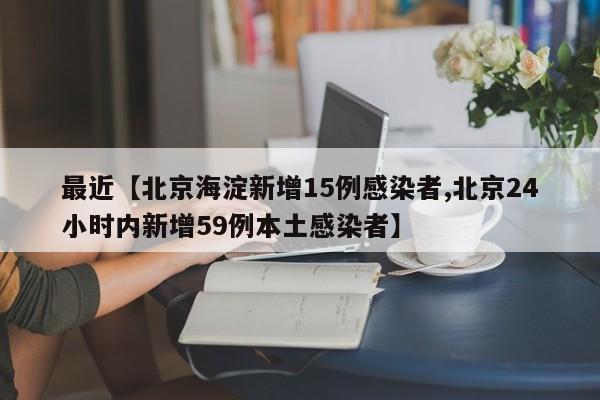 最近【北京海淀新增15例感染者,北京24小时内新增59例本土感染者】