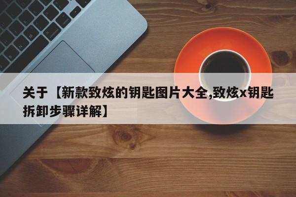 关于【新款致炫的钥匙图片大全,致炫x钥匙拆卸步骤详解】