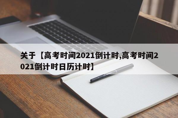 关于【高考时间2021倒计时,高考时间2021倒计时日历计时】