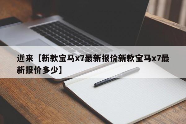 近来【新款宝马x7最新报价新款宝马x7最新报价多少】