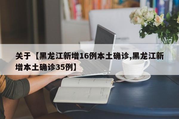 关于【黑龙江新增16例本土确诊,黑龙江新增本土确诊35例】