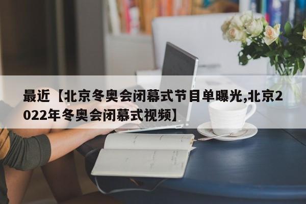 最近【北京冬奥会闭幕式节目单曝光,北京2022年冬奥会闭慕式视频】