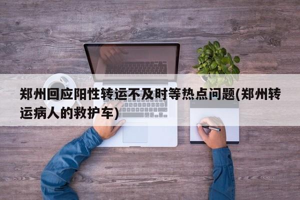 郑州回应阳性转运不及时等热点问题(郑州转运病人的救护车)