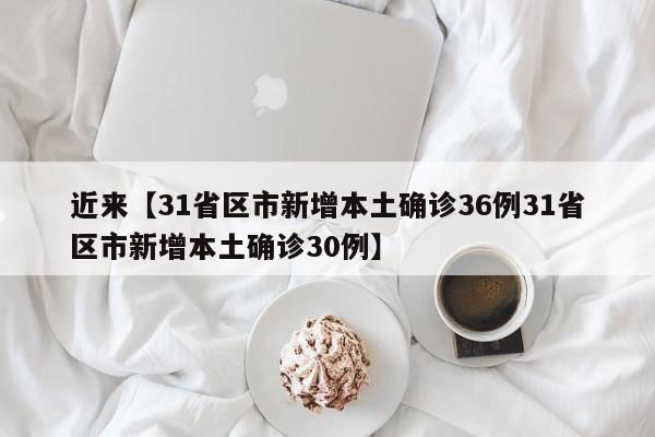 近来【31省区市新增本土确诊36例31省区市新增本土确诊30例】