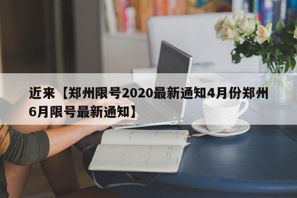 近来【郑州限号2020最新通知4月份郑州6月限号最新通知】