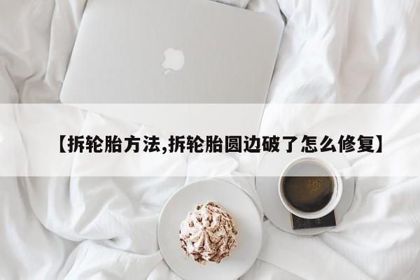 【拆轮胎方法,拆轮胎圆边破了怎么修复】