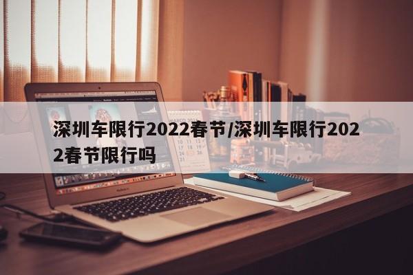 深圳车限行2022春节/深圳车限行2022春节限行吗
