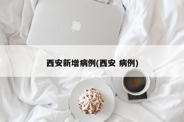 西安新增病例(西安 病例)