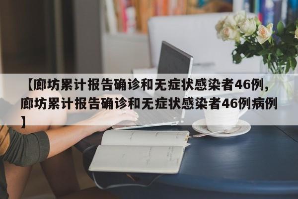 【廊坊累计报告确诊和无症状感染者46例,廊坊累计报告确诊和无症状感染者46例病例】