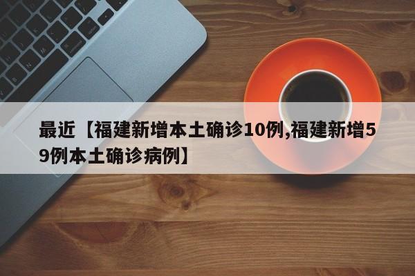 最近【福建新增本土确诊10例,福建新增59例本土确诊病例】