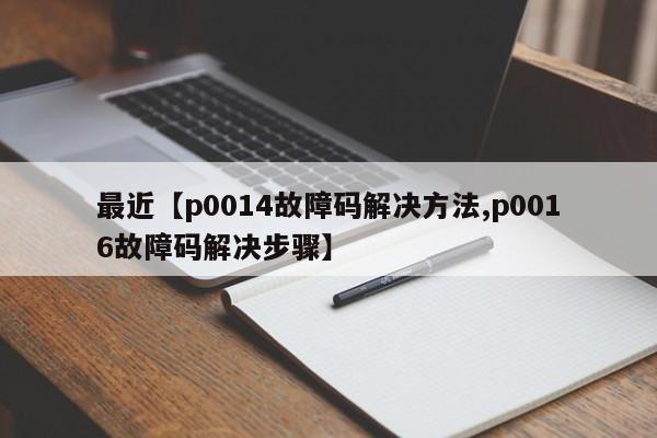 最近【p0014故障码解决方法,p0016故障码解决步骤】