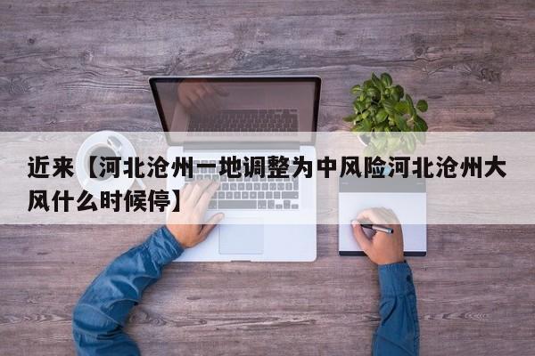 近来【河北沧州一地调整为中风险河北沧州大风什么时候停】