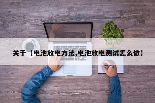 关于【电池放电方法,电池放电测试怎么做】