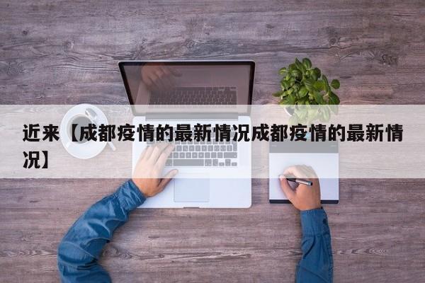 近来【成都疫情的最新情况成都疫情的最新情况】