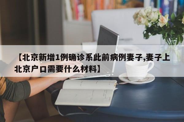 【北京新增1例确诊系此前病例妻子,妻子上北京户口需要什么材料】