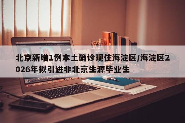 北京新增1例本土确诊现住海淀区/海淀区2026年拟引进非北京生源毕业生